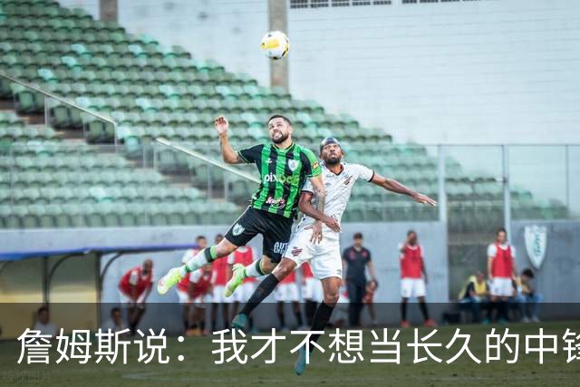 詹姆斯说：我才不想当长久的中锋呢！